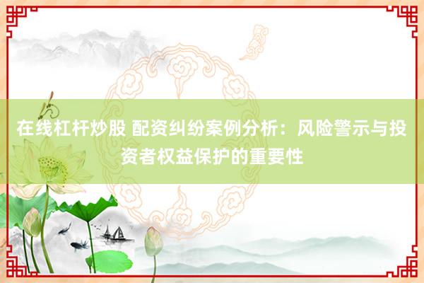 在线杠杆炒股 配资纠纷案例分析：风险警示与投资者权益保护的重要性