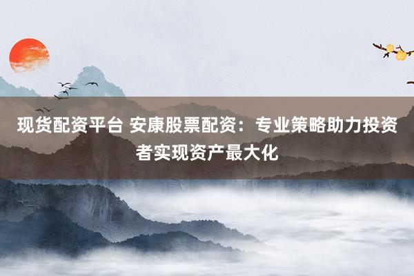 现货配资平台 安康股票配资：专业策略助力投资者实现资产最大化