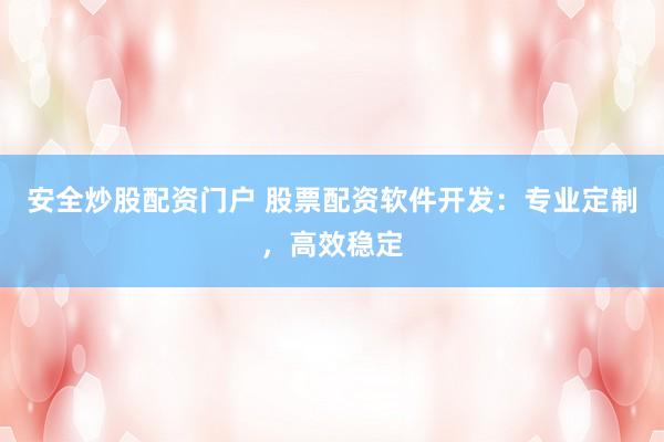 安全炒股配资门户 股票配资软件开发:专业定制,高效稳定