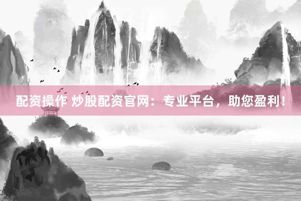 配资操作 炒股配资官网:专业平台,助您盈利!