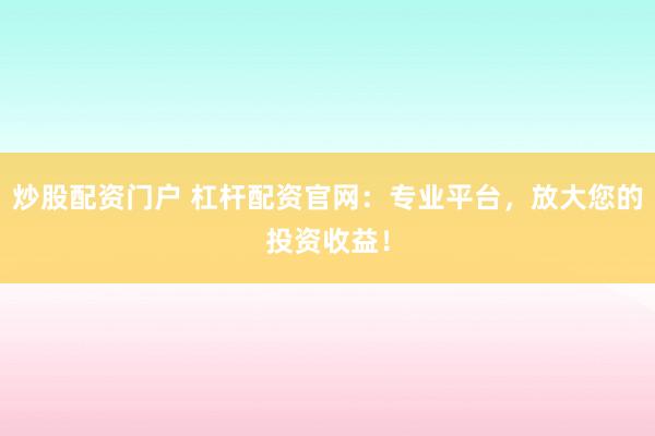 炒股配资门户 杠杆配资官网:专业平台,放大您的投资收益!