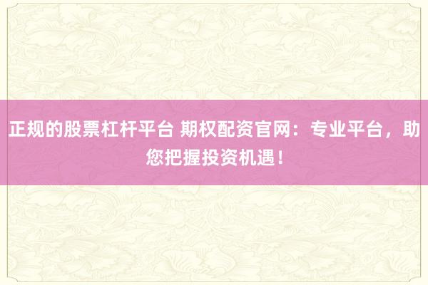 正规的股票杠杆平台 期权配资官网:专业平台,助您把握投资机遇!
