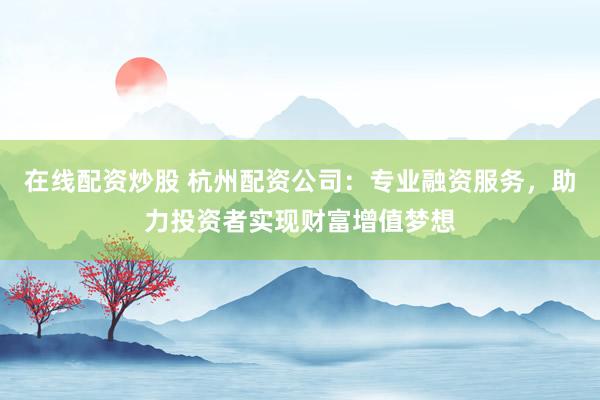 在线配资炒股 杭州配资公司：专业融资服务，助力投资者实现财富增值梦想