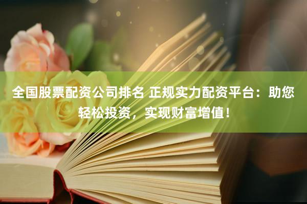 全国股票配资公司排名 正规实力配资平台：助您轻松投资，实现财富增值！