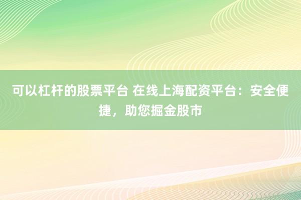 可以杠杆的股票平台 在线上海配资平台：安全便捷，助您掘金股市