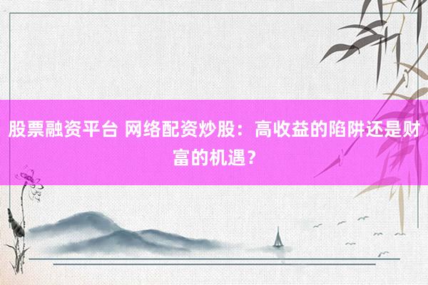 股票融资平台 网络配资炒股：高收益的陷阱还是财富的机遇？