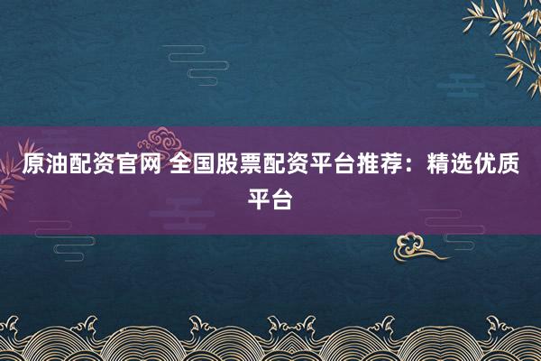 原油配资官网 全国股票配资平台推荐：精选优质平台