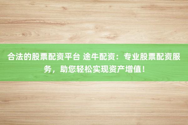 合法的股票配资平台 途牛配资：专业股票配资服务，助您轻松实现资产增值！