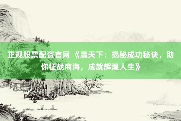 正规股票配资官网 《赢天下：揭秘成功秘诀，助你征战商海，成就辉煌人生》
