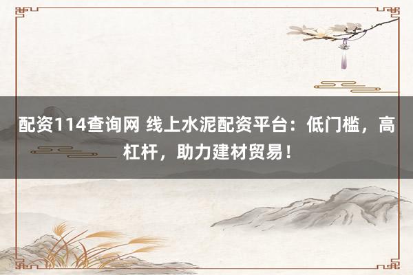 配资114查询网 线上水泥配资平台：低门槛，高杠杆，助力建材贸易！