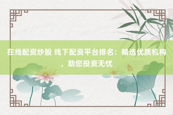在线配资炒股 线下配资平台排名：精选优质机构，助您投资无忧