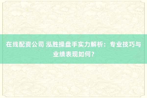 在线配资公司 泓胜操盘手实力解析：专业技巧与业绩表现如何？