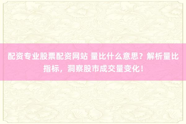 配资专业股票配资网站 量比什么意思？解析量比指标，洞察股市成交量变化！