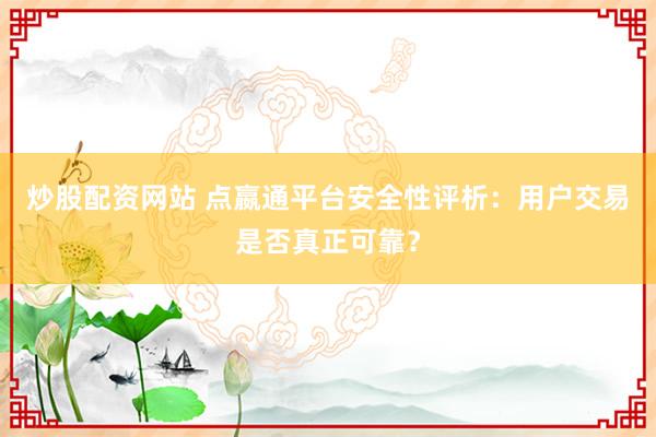 炒股配资网站 点嬴通平台安全性评析：用户交易是否真正可靠？