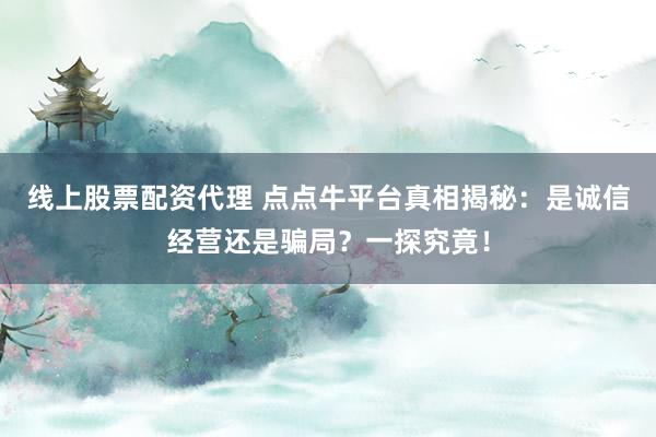 线上股票配资代理 点点牛平台真相揭秘：是诚信经营还是骗局？一探究竟！
