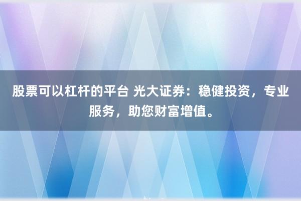股票可以杠杆的平台 光大证券：稳健投资，专业服务，助您财富增值。
