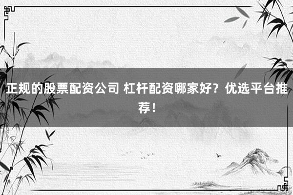 正规的股票配资公司 杠杆配资哪家好?优选平台推荐!
