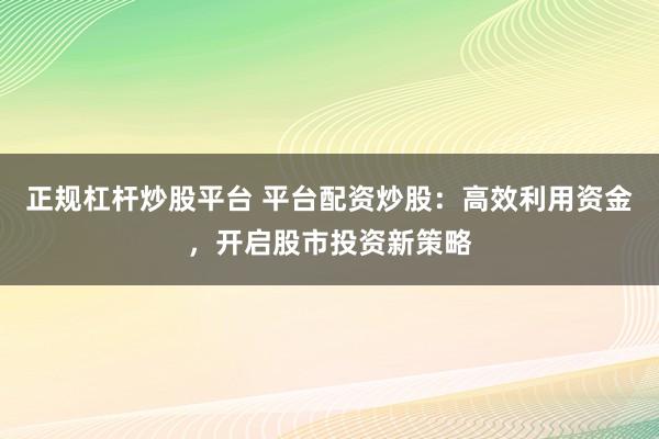 正规杠杆炒股平台 平台配资炒股:高效利用资金,开启股市投资新策略