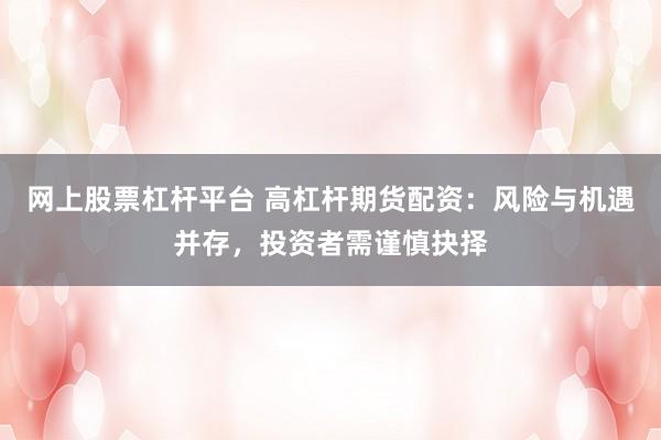 网上股票杠杆平台 高杠杆期货配资：风险与机遇并存，投资者需谨慎抉择