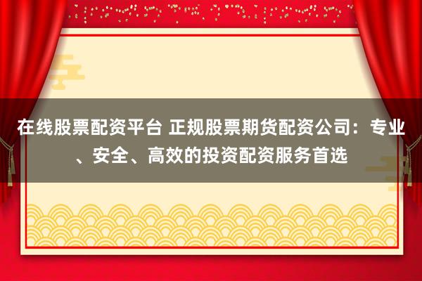 在线股票配资平台 正规股票期货配资公司:专业、安全、高效的投资配资服务首选