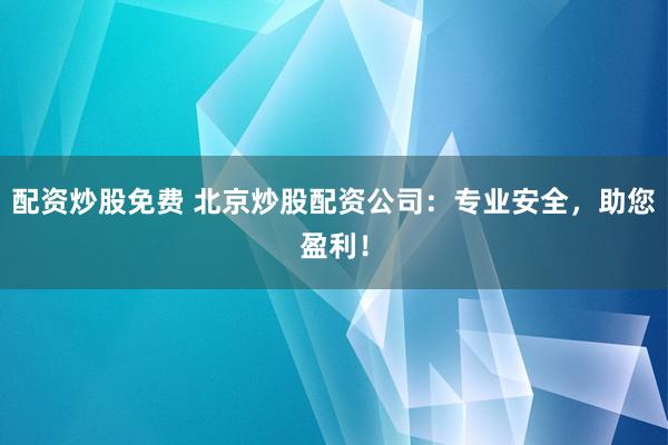 配资炒股免费 北京炒股配资公司:专业安全,助您盈利!