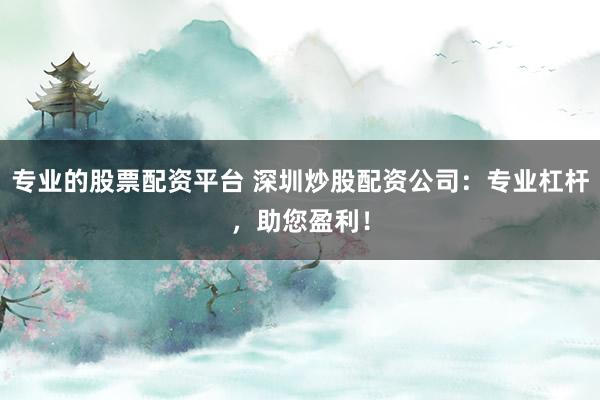 专业的股票配资平台 深圳炒股配资公司:专业杠杆,助您盈利!