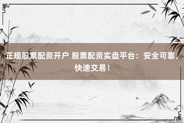 正规股票配资开户 股票配资实盘平台:安全可靠,快速交易!