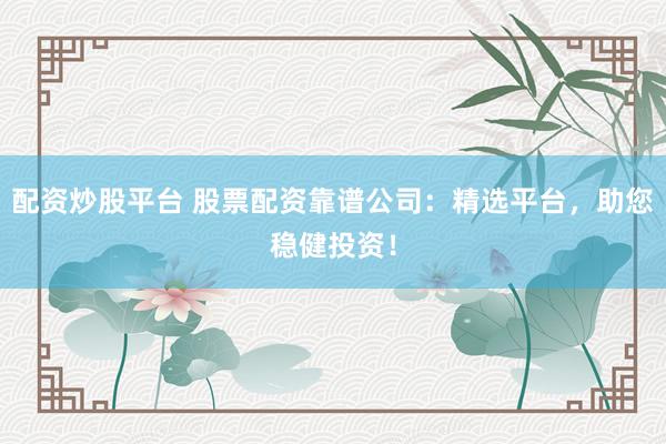 配资炒股平台 股票配资靠谱公司:精选平台,助您稳健投资!
