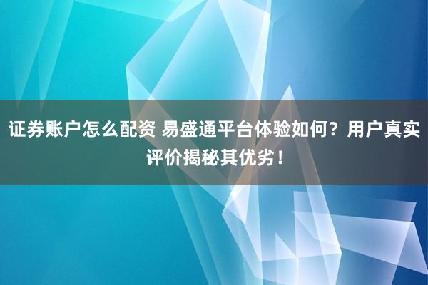 证券账户怎么配资 易盛通平台体验如何?用户真实评价揭秘其优劣!