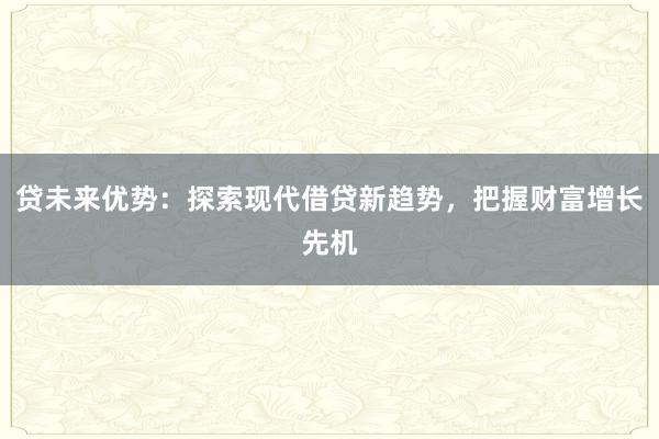 贷未来优势:探索现代借贷新趋势,把握财富增长先机