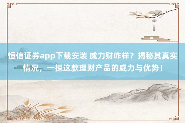 恒信证券app下载安装 威力财咋样?揭秘其真实情况,一探这款理财产品的威力与优势!