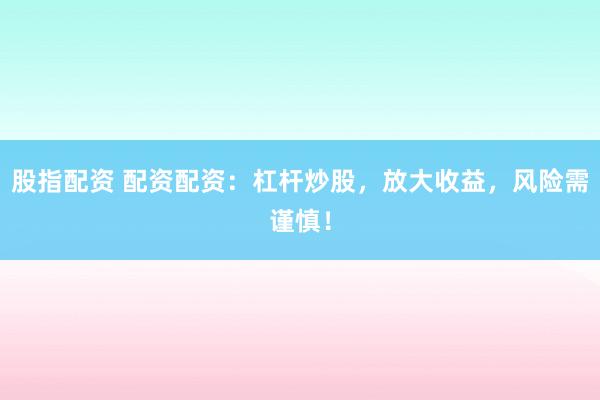 股指配资 配资配资:杠杆炒股,放大收益,风险需谨慎!