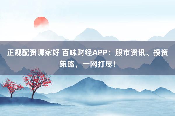 正规配资哪家好 百味财经APP：股市资讯、投资策略，一网打尽！