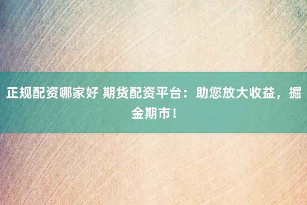 正规配资哪家好 期货配资平台：助您放大收益，掘金期市！