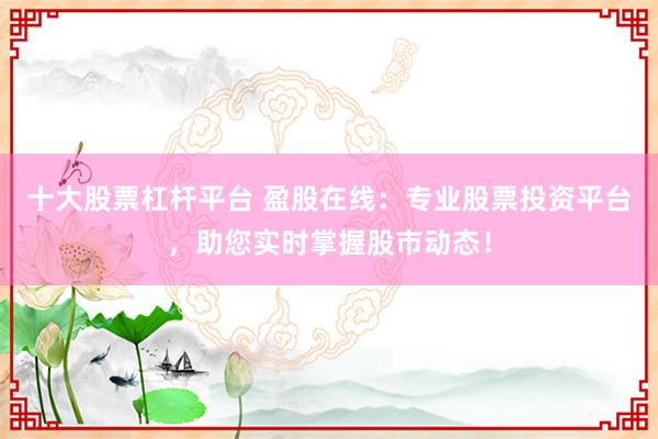 十大股票杠杆平台 盈股在线：专业股票投资平台，助您实时掌握股市动态！