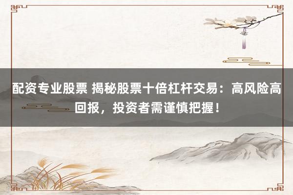 配资专业股票 揭秘股票十倍杠杆交易：高风险高回报，投资者需谨慎把握！