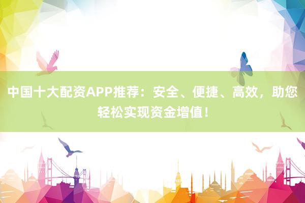 中国十大配资APP推荐：安全、便捷、高效，助您轻松实现资金增值！