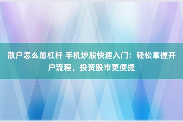 散户怎么加杠杆 手机炒股快速入门：轻松掌握开户流程，投资股市更便捷