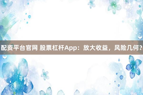 配资平台官网 股票杠杆App：放大收益，风险几何？