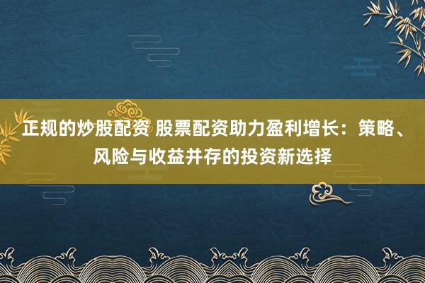 正规的炒股配资 股票配资助力盈利增长：策略、风险与收益并存的投资新选择