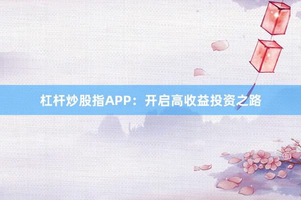 杠杆炒股指APP：开启高收益投资之路