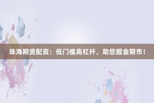珠海期货配资：低门槛高杠杆，助您掘金期市！