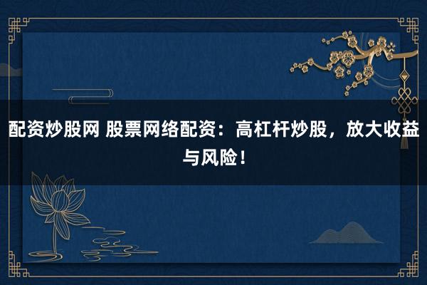 配资炒股网 股票网络配资：高杠杆炒股，放大收益与风险！