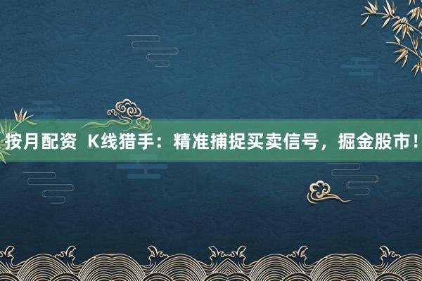 按月配资  K线猎手：精准捕捉买卖信号，掘金股市！