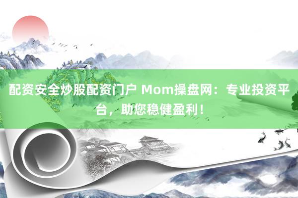 配资安全炒股配资门户 Mom操盘网：专业投资平台，助您稳健盈利！