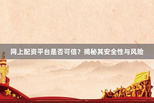 网上配资平台是否可信？揭秘其安全性与风险