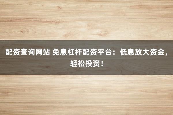 配资查询网站 免息杠杆配资平台：低息放大资金，轻松投资！