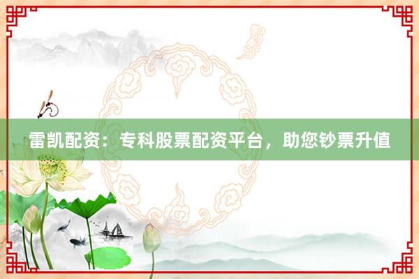 雷凯配资：专科股票配资平台，助您钞票升值