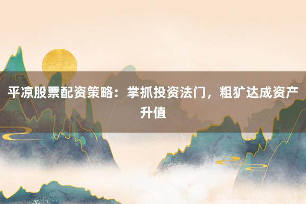 平凉股票配资策略：掌抓投资法门，粗犷达成资产升值