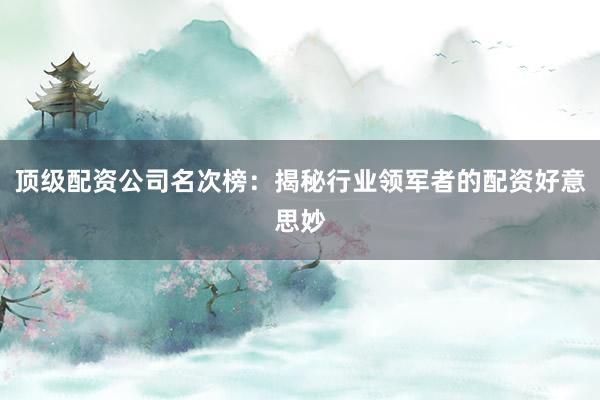 顶级配资公司名次榜：揭秘行业领军者的配资好意思妙